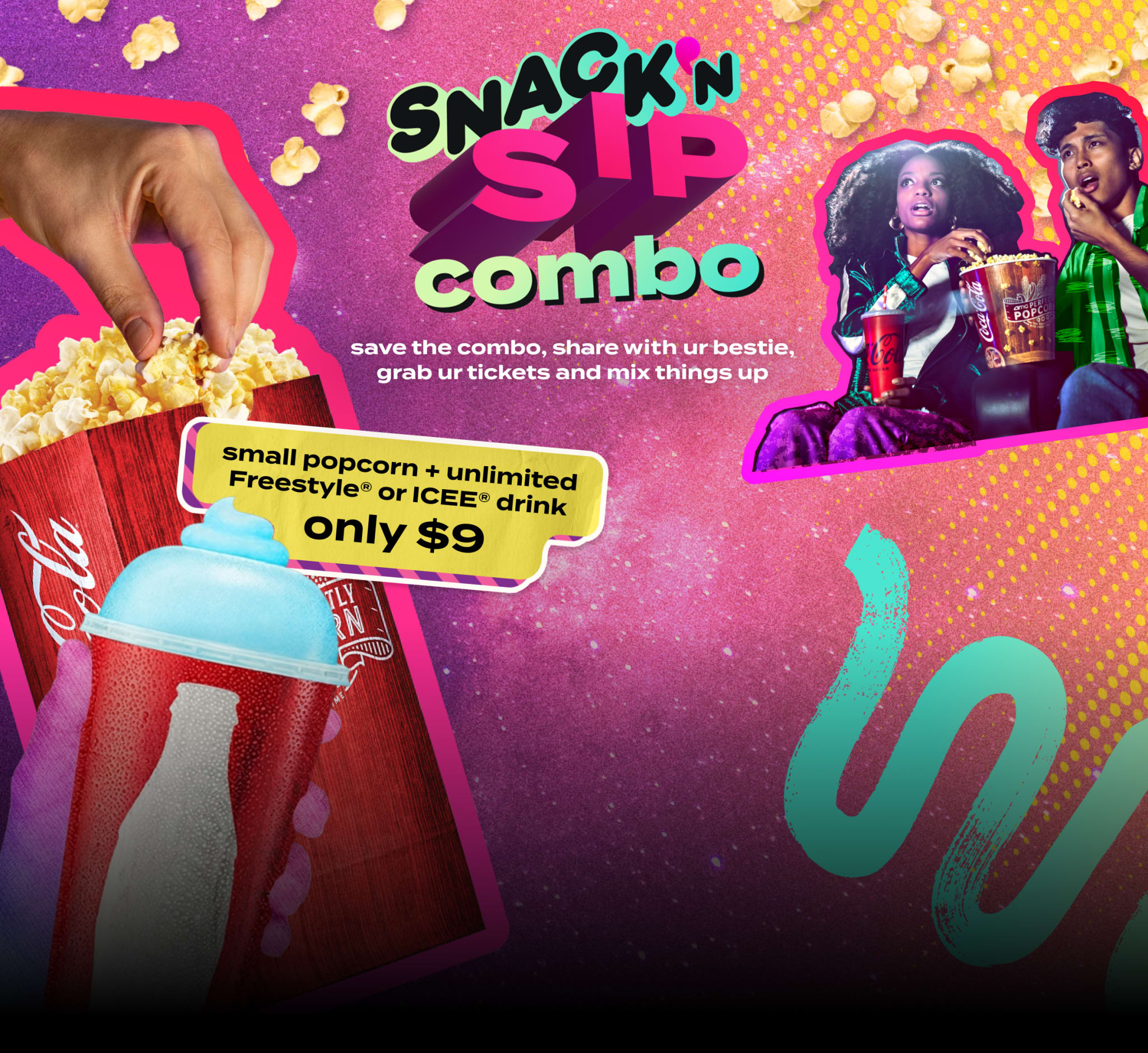 No Adults Snack and sip combo. Save the combo, share with your bestie, grab your tickets and mix things up. Offer details: small popcorn + small unlimited Coca-Cola freestyle drink or ICEE. Only $9 + tax.